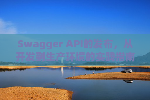 Swagger API的发布，从开发到生产环境的实践指南
